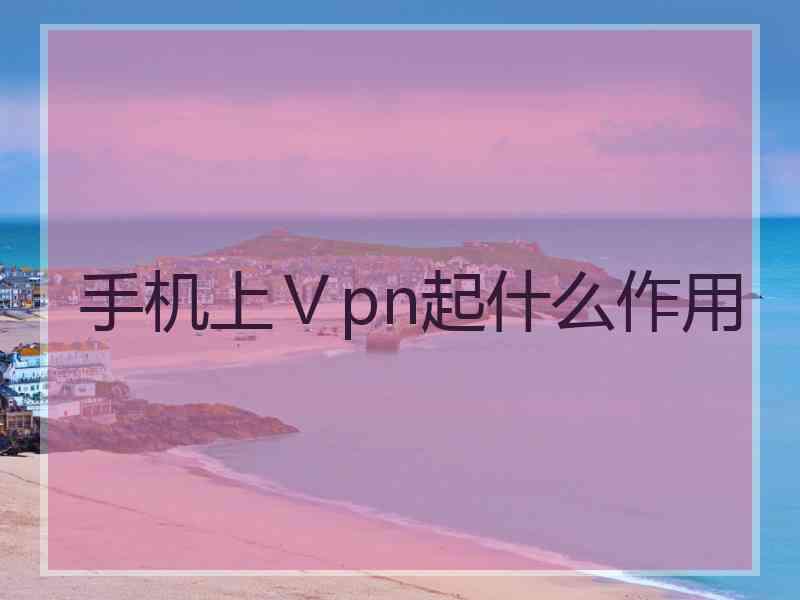 手机上Ⅴpn起什么作用