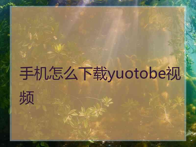 手机怎么下载yuotobe视频