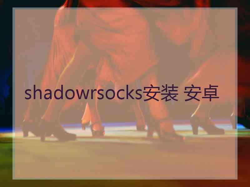 shadowrsocks安装 安卓