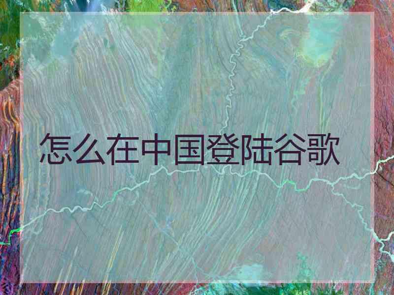 怎么在中国登陆谷歌