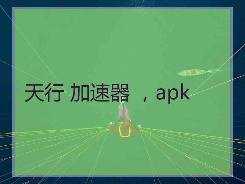 天行 加速器 ，apk