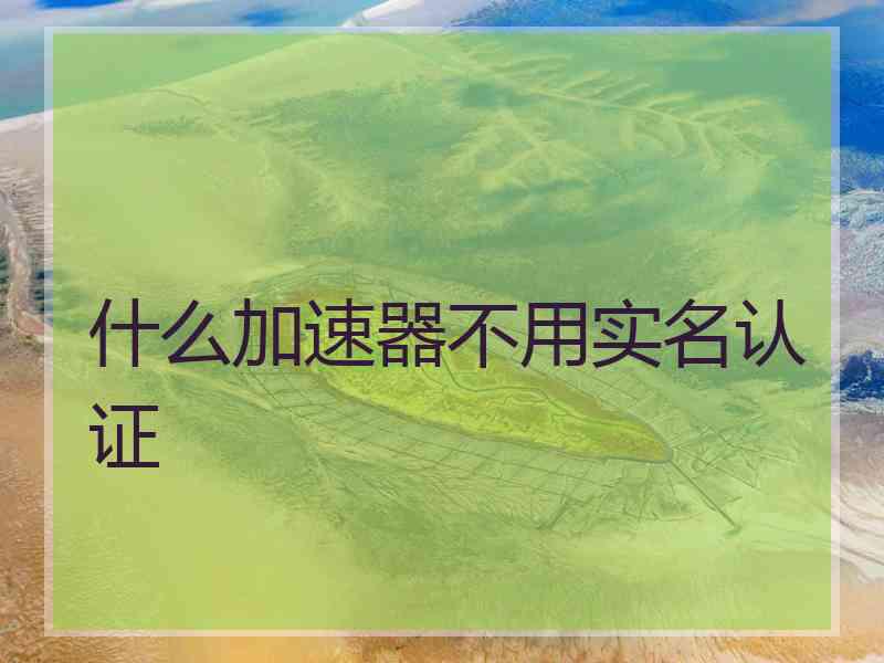 什么加速器不用实名认证